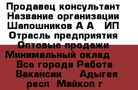 Продавец-консультант › Название организации ­ Шапошников А.А., ИП › Отрасль предприятия ­ Оптовые продажи › Минимальный оклад ­ 1 - Все города Работа » Вакансии   . Адыгея респ.,Майкоп г.